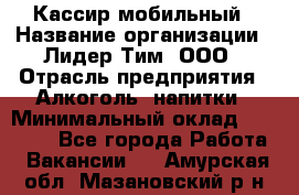 Кассир мобильный › Название организации ­ Лидер Тим, ООО › Отрасль предприятия ­ Алкоголь, напитки › Минимальный оклад ­ 40 000 - Все города Работа » Вакансии   . Амурская обл.,Мазановский р-н